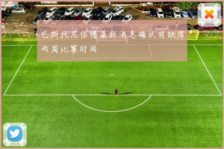 巴斯托尼伤情最新消息确认将缺席两周比赛时间