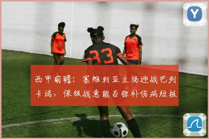 西甲前瞻：塞维利亚主场迎战巴列卡诺，保级战意能否弥补伤病短板