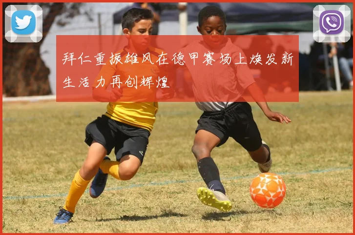 拜仁重振雄风在德甲赛场上焕发新生活力再创辉煌