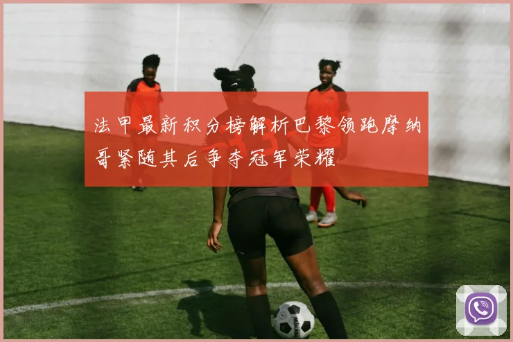 法甲最新积分榜解析巴黎领跑摩纳哥紧随其后争夺冠军荣耀