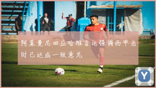 阿莱曼尼回应哈维言论强调西甲当时已达成一致意见