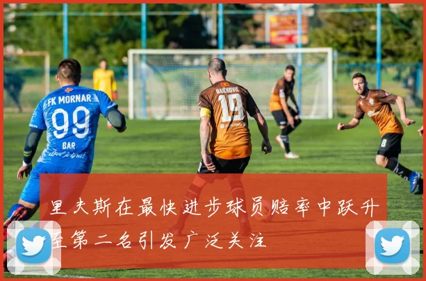 里夫斯在最快进步球员赔率中跃升至第二名引发广泛关注